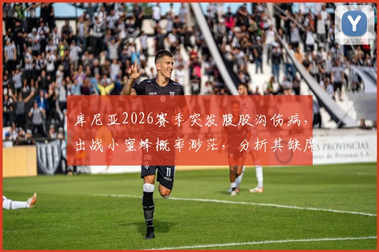 库尼亚2026赛季突发腹股沟伤病，出战小蜜蜂概率渺茫，分析其缺席对球队的潜在影响