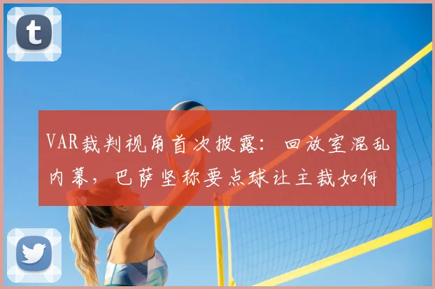 VAR裁判视角首次披露：回放室混乱内幕，巴萨坚称要点球让主裁如何应对？