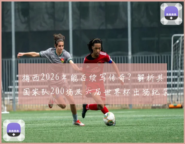 梅西2026年能否续写传奇?解析其国家队200场及六届世界杯出场纪录的意义