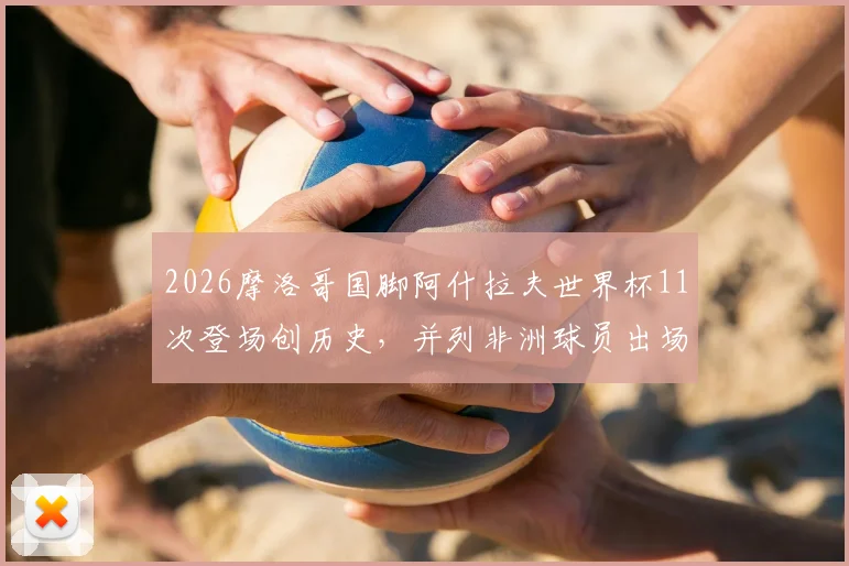 2026摩洛哥国脚阿什拉夫世界杯11次登场创历史，并列非洲球员出场纪录