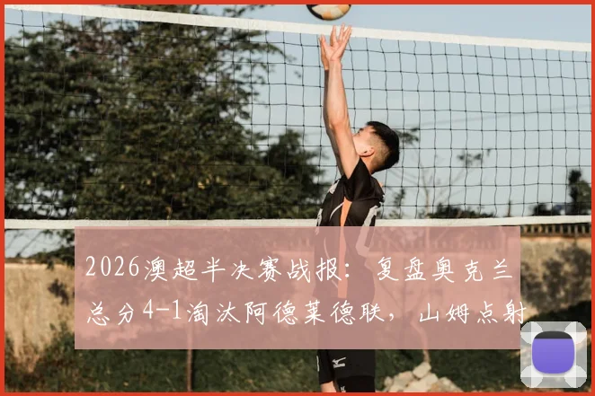 2026澳超半决赛战报：复盘奥克兰总分4-1淘汰阿德莱德联，山姆点射定乾坤晋级决赛之路
