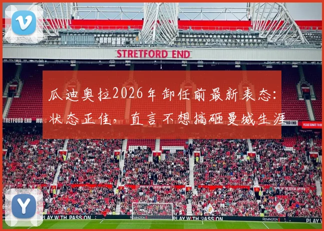 瓜迪奥拉2026年卸任前最新表态：状态正佳，直言不想搞砸曼城生涯最后一战