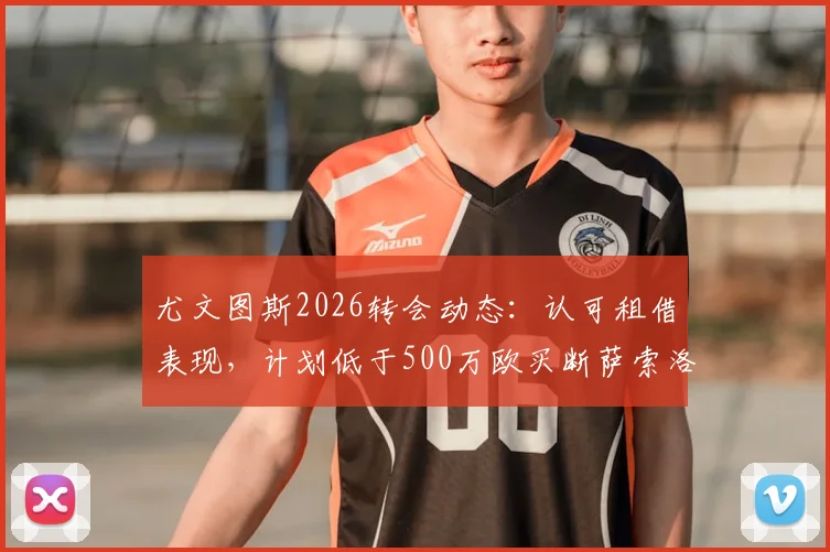 尤文图斯2026转会动态:认可租借表现,计划低于500万欧买断萨索洛边锋博加