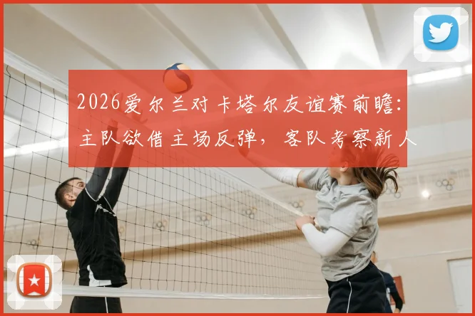 2026爱尔兰对卡塔尔友谊赛前瞻：主队欲借主场反弹，客队考察新人备战世预赛
