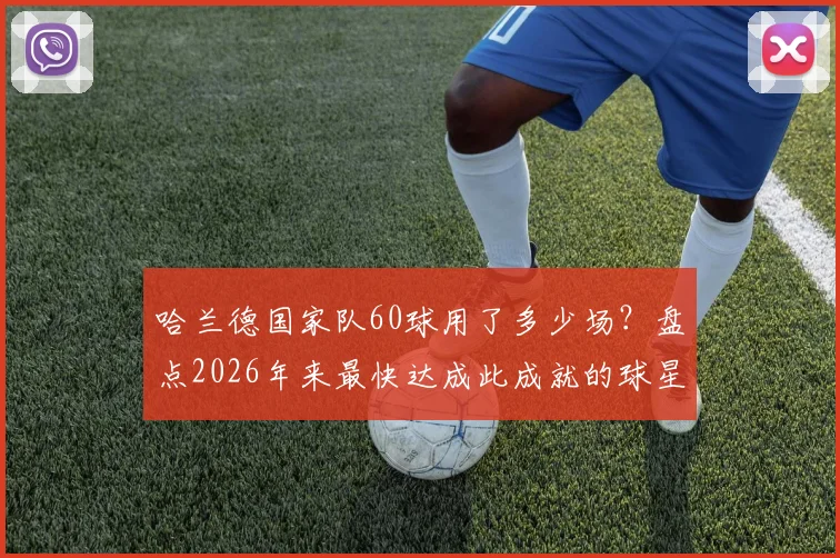 哈兰德国家队60球用了多少场?盘点2026年来最快达成此成就的球星,进球效率对比分析