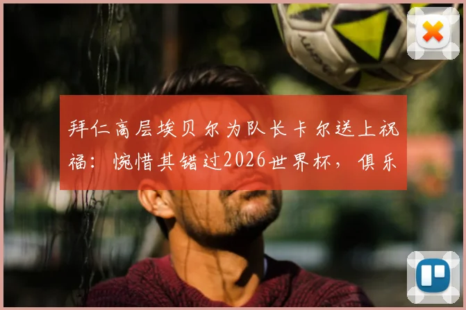 拜仁高层埃贝尔为队长卡尔送上祝福：惋惜其错过2026世界杯，俱乐部将全力协助其康复回归