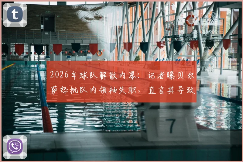 2026年球队解散内幕：记者曝贝尔萨怒批队内领袖失职，直言其导致自己被孤立无援