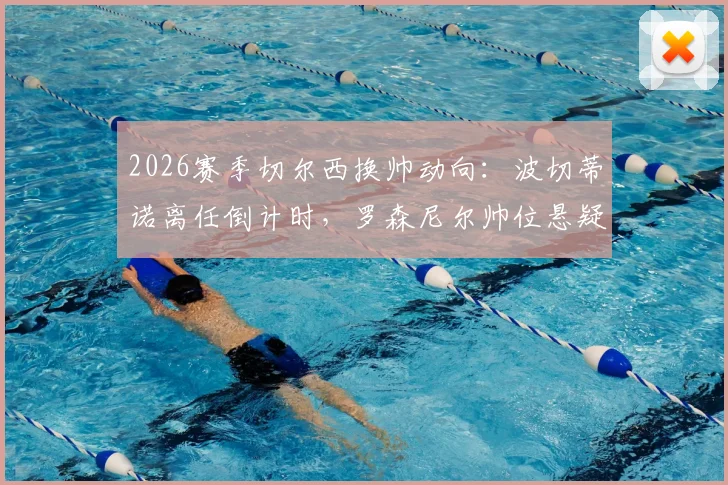 2026赛季切尔西换帅动向:波切蒂诺离任倒计时,罗森尼尔帅位悬疑与新帅候选名单前瞻