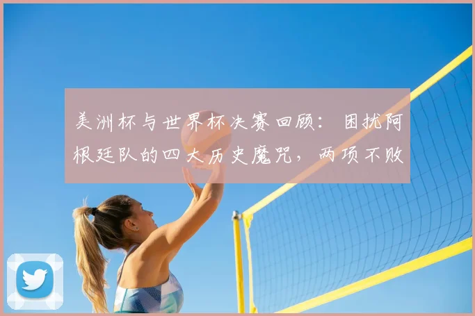 美洲杯与世界杯决赛回顾:困扰阿根廷队的四大历史魔咒,两项不败纪录至今未被打破
