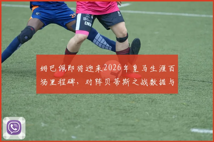 姆巴佩即将迎来2026年皇马生涯百场里程碑，对阵贝蒂斯之战数据与看点全解析