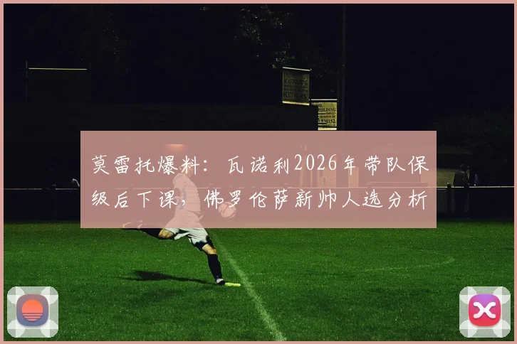 莫雷托爆料:瓦诺利2026年带队保级后下课,佛罗伦萨新帅人选分析与瓦诺利未来去向解读