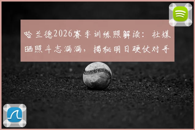 哈兰德2026赛季训练照解读:社媒晒照斗志满满,揭秘明日硬仗对手与曼城备战状态