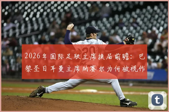 2026年国际足联主席换届前瞻：巴黎圣日耳曼主席纳赛尔为何被视作因凡蒂诺的有力挑战者？