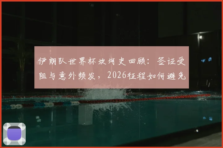 伊朗队世界杯坎坷史回顾：签证受阻与意外频发，2026征程如何避免重蹈覆辙？