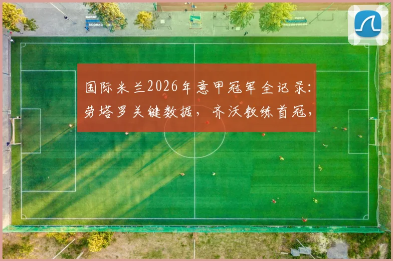 国际米兰2026年意甲冠军全记录：劳塔罗关键数据，齐沃教练首冠，队史第21次捧杯庆典图集